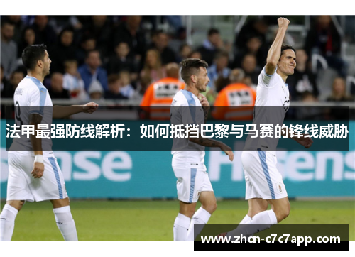 法甲最强防线解析:如何抵挡巴黎与马赛的锋线威胁 法甲最强防线解析:如何抵挡巴黎与马赛的锋线威胁