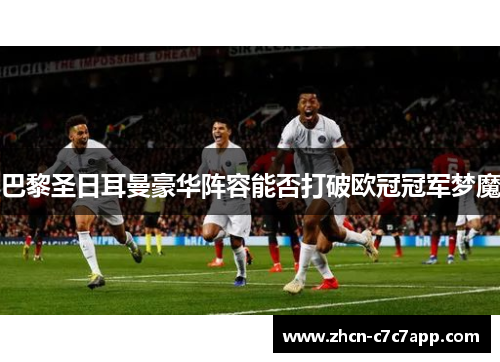 巴黎圣日耳曼豪华阵容能否打破欧冠冠军梦魔 巴黎圣日耳曼豪华阵容能否打破欧冠冠军梦魔