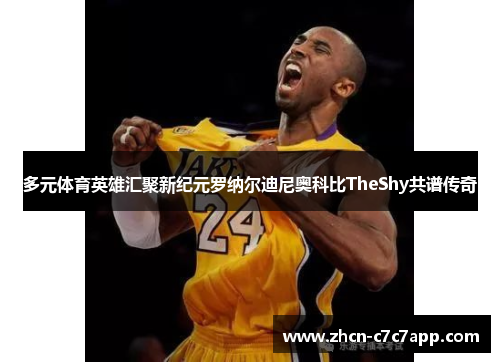 多元体育英雄汇聚新纪元罗纳尔迪尼奥科比TheShy共谱传奇 多元体育英雄汇聚新纪元罗纳尔迪尼奥科比TheShy共谱传奇