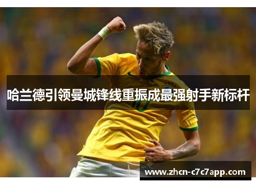 哈兰德引领曼城锋线重振成最强射手新标杆 哈兰德引领曼城锋线重振成最强射手新标杆