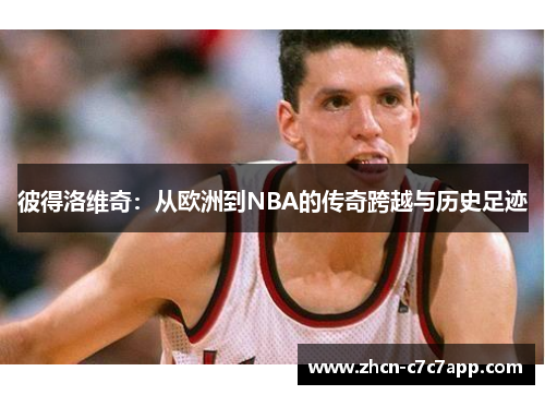 彼得洛维奇:从欧洲到NBA的传奇跨越与历史足迹 彼得洛维奇:从欧洲到NBA的传奇跨越与历史足迹
