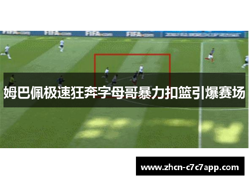 姆巴佩极速狂奔字母哥暴力扣篮引爆赛场