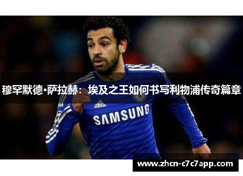 穆罕默德·萨拉赫：埃及之王如何书写利物浦传奇篇章