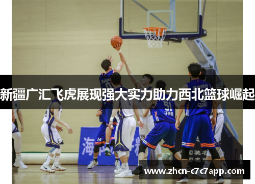 新疆广汇飞虎展现强大实力助力西北篮球崛起 新疆广汇飞虎展现强大实力助力西北篮球崛起