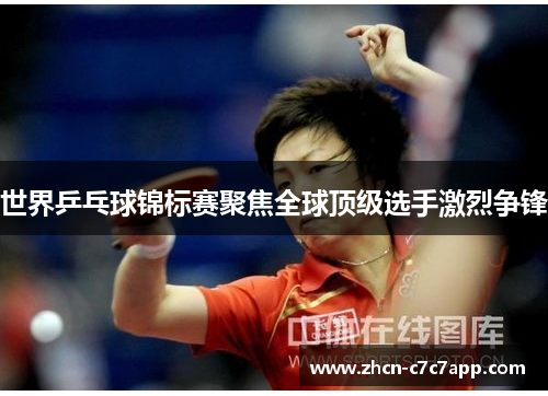 世界乒乓球锦标赛聚焦全球顶级选手激烈争锋 世界乒乓球锦标赛聚焦全球顶级选手激烈争锋