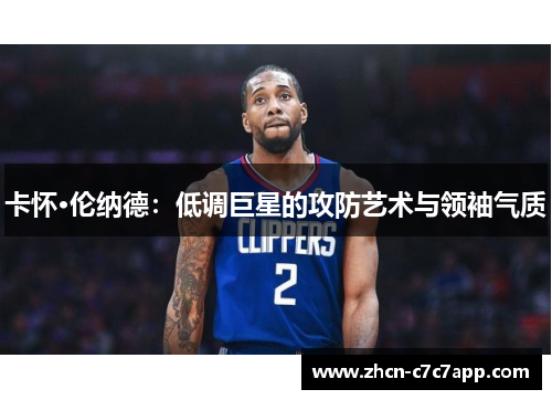 卡怀·伦纳德：低调巨星的攻防艺术与领袖气质
