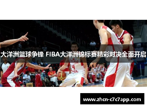 大洋洲篮球争锋 FIBA大洋洲锦标赛精彩对决全面开启