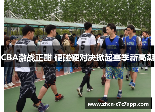 CBA激战正酣 硬碰硬对决掀起赛季新高潮