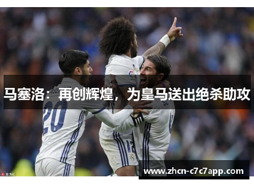 马塞洛：再创辉煌，为皇马送出绝杀助攻