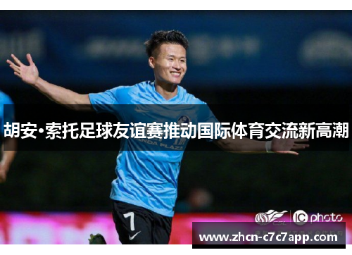 胡安·索托足球友谊赛推动国际体育交流新高潮