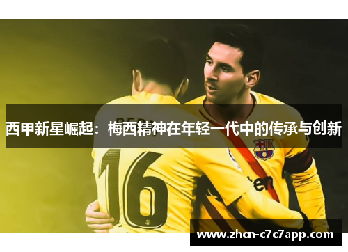 西甲新星崛起：梅西精神在年轻一代中的传承与创新