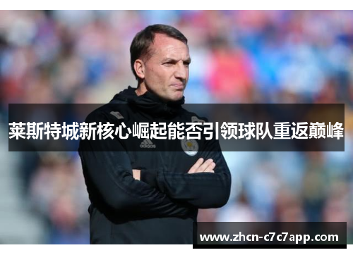 莱斯特城新核心崛起能否引领球队重返巅峰 莱斯特城新核心崛起能否引领球队重返巅峰